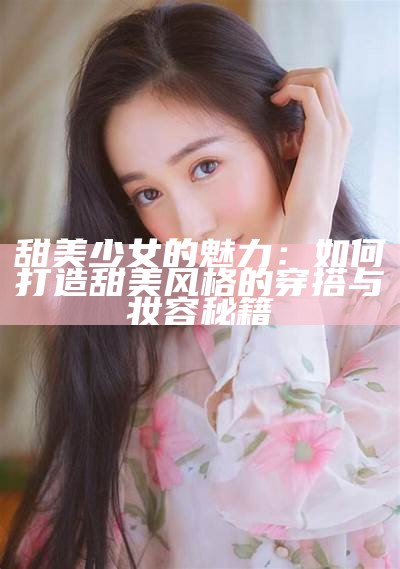 甜美少女的魅力：如何打造甜美风格的穿搭与妆容秘籍